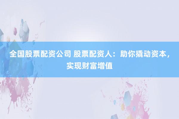 全国股票配资公司 股票配资人：助你撬动资本，实现财富增值