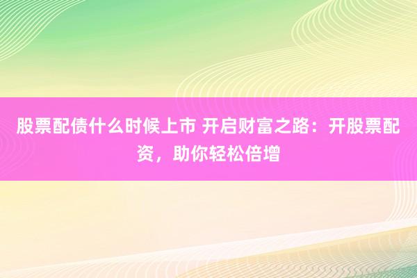 股票配债什么时候上市 开启财富之路：开股票配资，助你轻松倍增