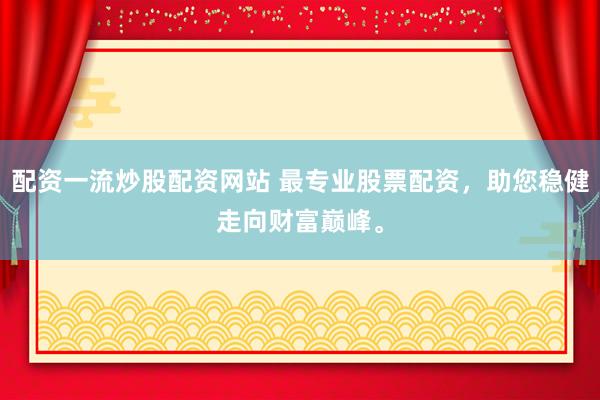 配资一流炒股配资网站 最专业股票配资，助您稳健走向财富巅峰。