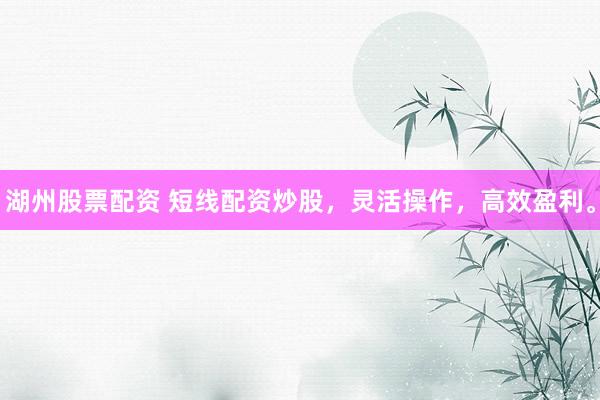 湖州股票配资 短线配资炒股，灵活操作，高效盈利。
