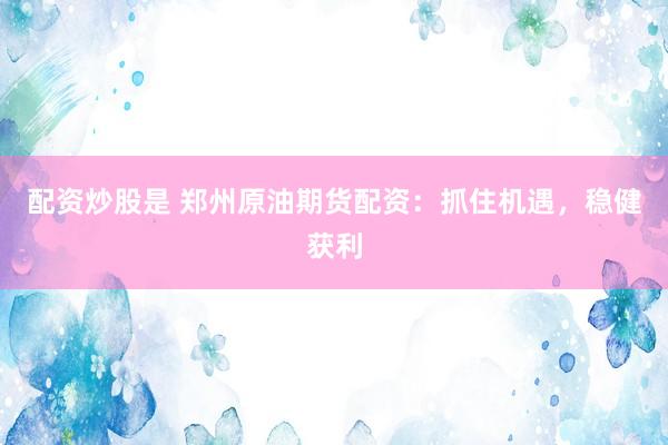 配资炒股是 郑州原油期货配资：抓住机遇，稳健获利