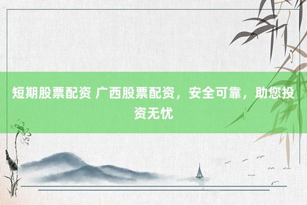 短期股票配资 广西股票配资，安全可靠，助您投资无忧