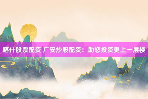喀什股票配资 广安炒股配资：助您投资更上一层楼