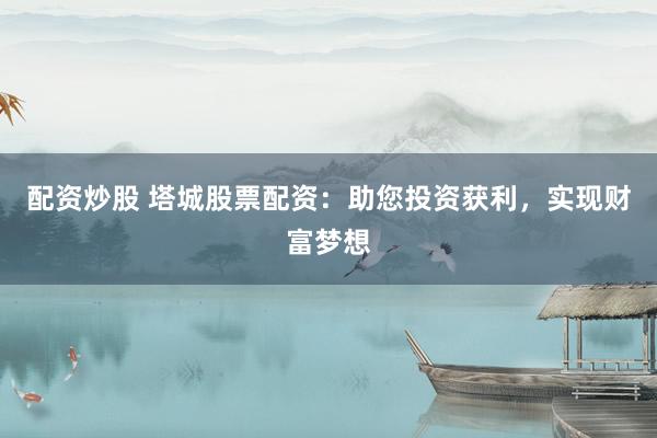 配资炒股 塔城股票配资：助您投资获利，实现财富梦想