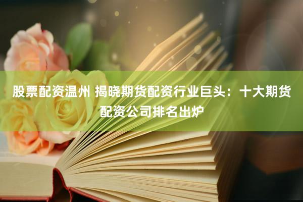股票配资温州 揭晓期货配资行业巨头：十大期货配资公司排名出炉
