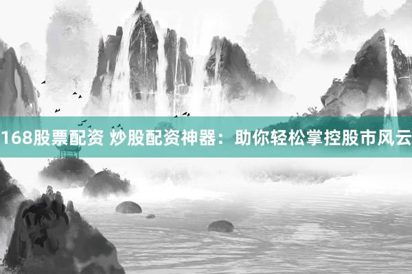 168股票配资 炒股配资神器：助你轻松掌控股市风云