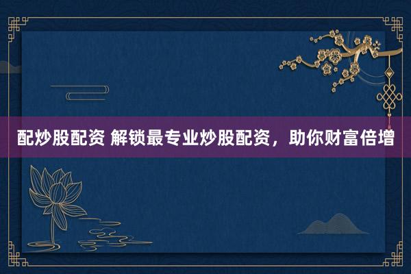 配炒股配资 解锁最专业炒股配资，助你财富倍增