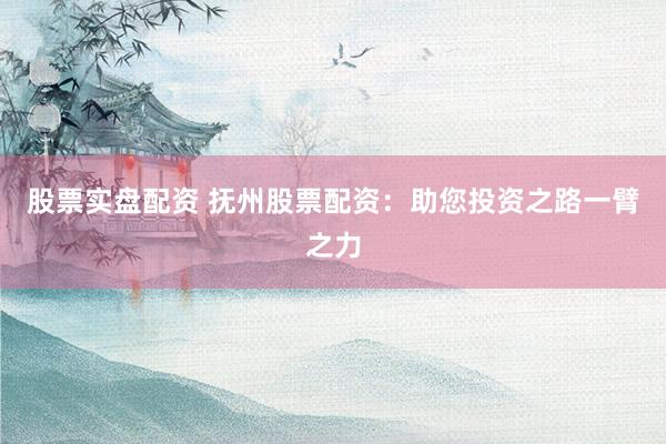 股票实盘配资 抚州股票配资：助您投资之路一臂之力