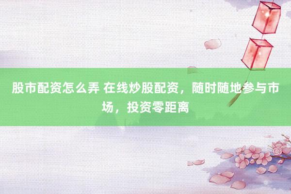 股市配资怎么弄 在线炒股配资，随时随地参与市场，投资零距离