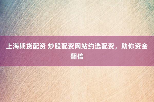 上海期货配资 炒股配资网站约选配资，助你资金翻倍
