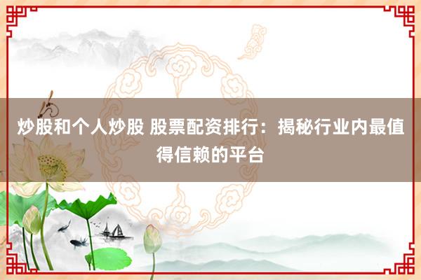 炒股和个人炒股 股票配资排行：揭秘行业内最值得信赖的平台