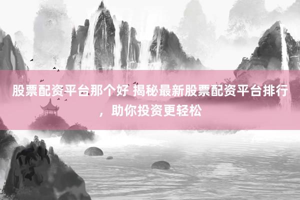 股票配资平台那个好 揭秘最新股票配资平台排行，助你投资更轻松