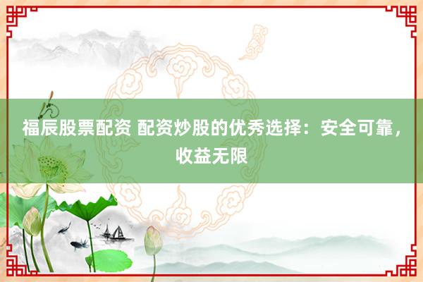 福辰股票配资 配资炒股的优秀选择：安全可靠，收益无限