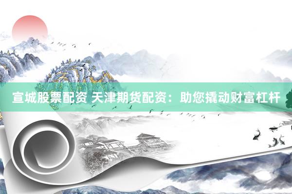 宣城股票配资 天津期货配资：助您撬动财富杠杆