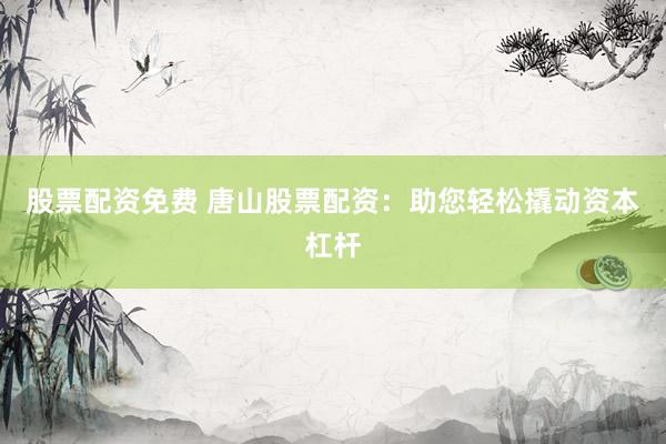 股票配资免费 唐山股票配资：助您轻松撬动资本杠杆