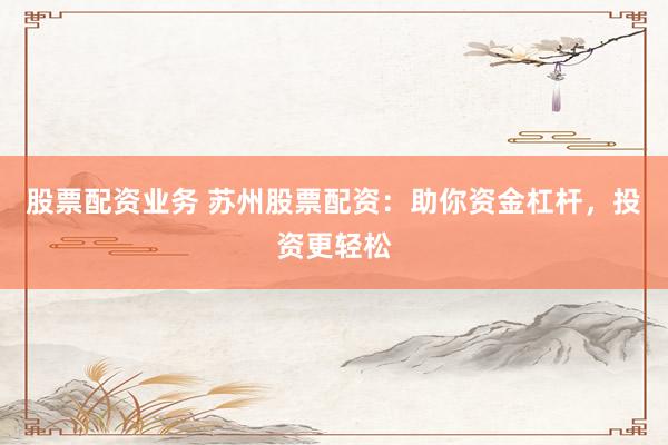 股票配资业务 苏州股票配资：助你资金杠杆，投资更轻松