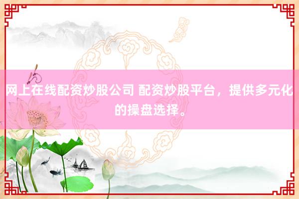 网上在线配资炒股公司 配资炒股平台，提供多元化的操盘选择。