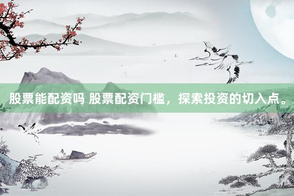 股票能配资吗 股票配资门槛，探索投资的切入点。