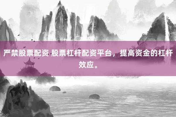 严禁股票配资 股票杠杆配资平台，提高资金的杠杆效应。