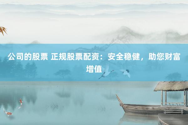 公司的股票 正规股票配资：安全稳健，助您财富增值