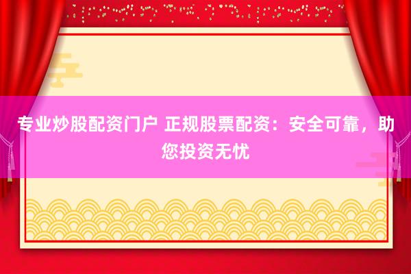 专业炒股配资门户 正规股票配资：安全可靠，助您投资无忧
