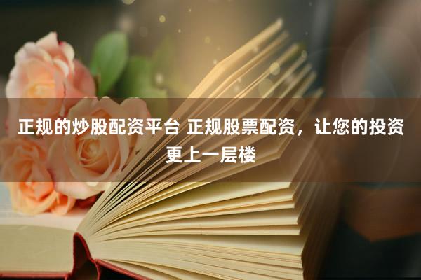 正规的炒股配资平台 正规股票配资，让您的投资更上一层楼