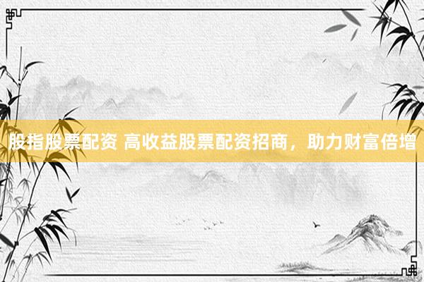 股指股票配资 高收益股票配资招商，助力财富倍增