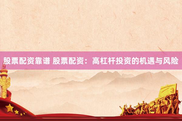 股票配资靠谱 股票配资：高杠杆投资的机遇与风险