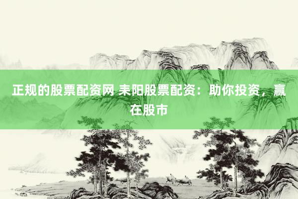正规的股票配资网 耒阳股票配资：助你投资，赢在股市
