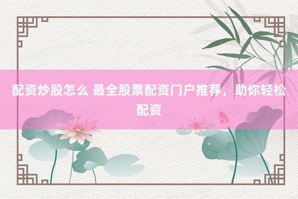 配资炒股怎么 最全股票配资门户推荐，助你轻松配资