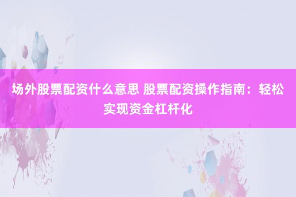 场外股票配资什么意思 股票配资操作指南：轻松实现资金杠杆化