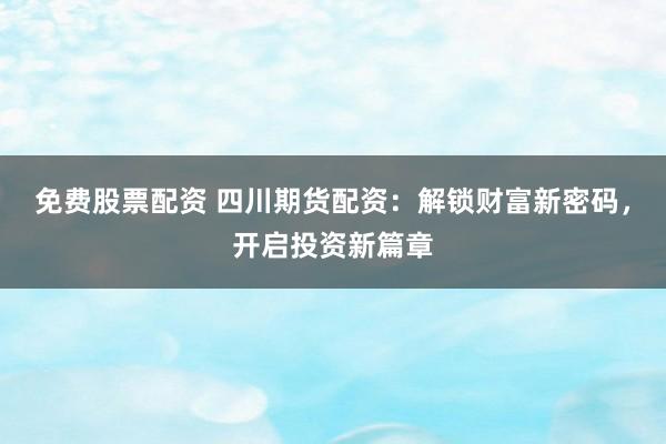 免费股票配资 四川期货配资：解锁财富新密码，开启投资新篇章