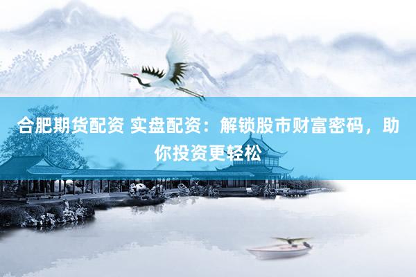 合肥期货配资 实盘配资：解锁股市财富密码，助你投资更轻松