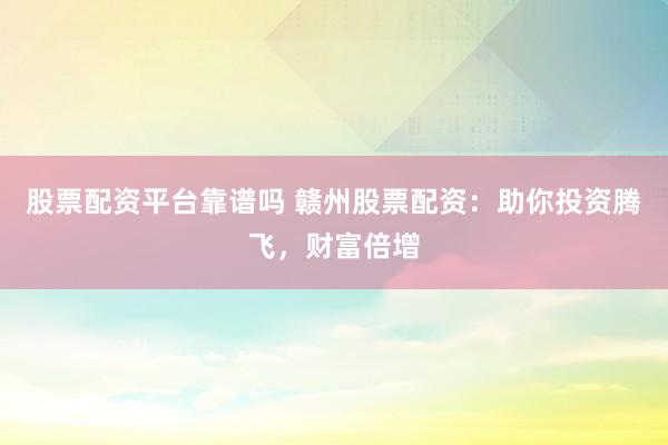 股票配资平台靠谱吗 赣州股票配资：助你投资腾飞，财富倍增