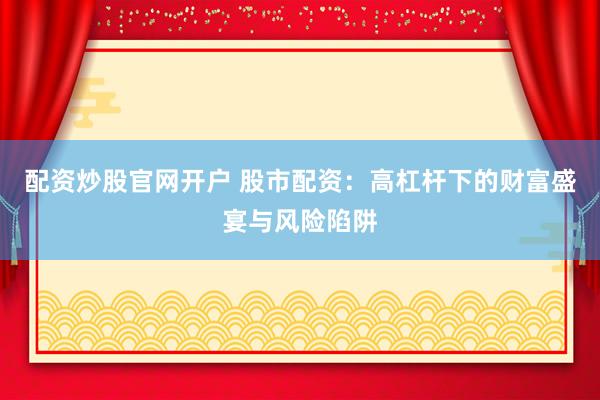 配资炒股官网开户 股市配资：高杠杆下的财富盛宴与风险陷阱