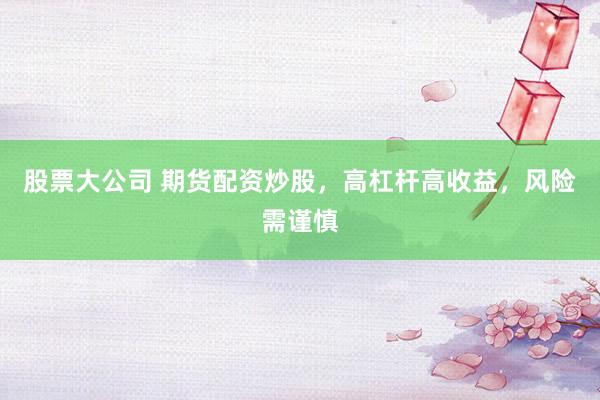 股票大公司 期货配资炒股，高杠杆高收益，风险需谨慎