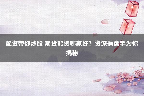 配资带你炒股 期货配资哪家好？资深操盘手为你揭秘