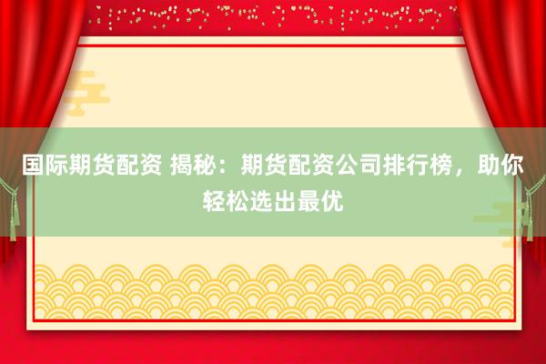 国际期货配资 揭秘：期货配资公司排行榜，助你轻松选出最优