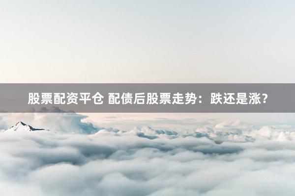 股票配资平仓 配债后股票走势：跌还是涨？