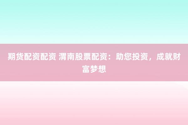 期货配资配资 渭南股票配资：助您投资，成就财富梦想