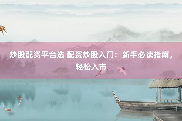 炒股配资平台选 配资炒股入门：新手必读指南，轻松入市