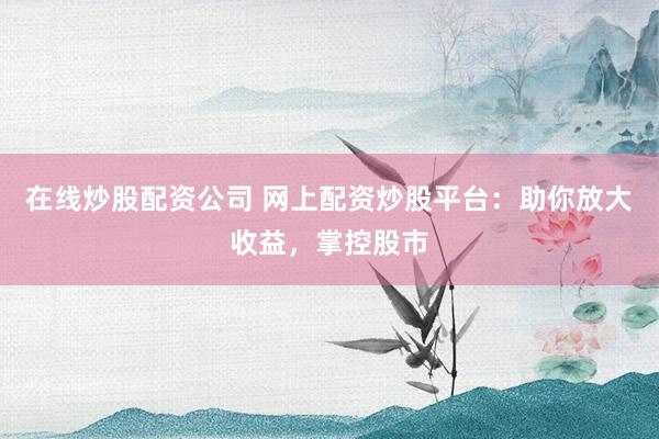 在线炒股配资公司 网上配资炒股平台：助你放大收益，掌控股市