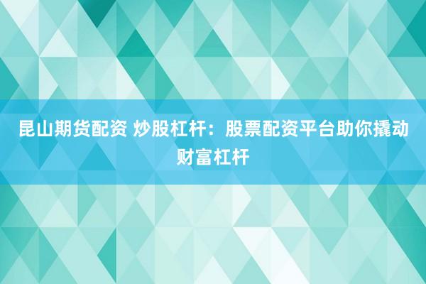昆山期货配资 炒股杠杆：股票配资平台助你撬动财富杠杆