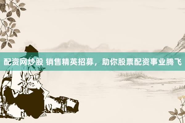 配资网炒股 销售精英招募，助你股票配资事业腾飞