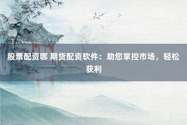 股票配资哪 期货配资软件：助您掌控市场，轻松获利