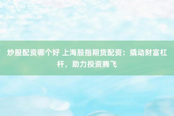 炒股配资哪个好 上海股指期货配资：撬动财富杠杆，助力投资腾飞