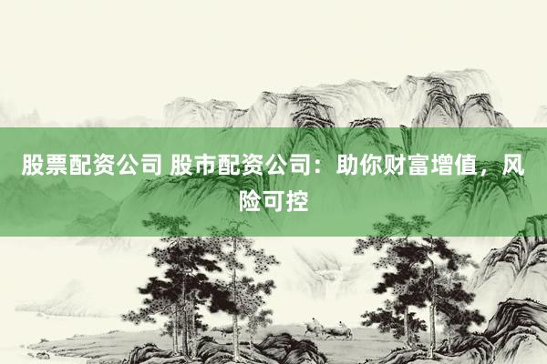 股票配资公司 股市配资公司：助你财富增值，风险可控