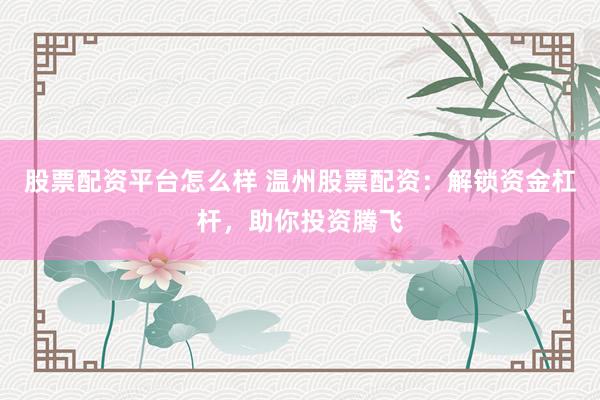 股票配资平台怎么样 温州股票配资：解锁资金杠杆，助你投资腾飞