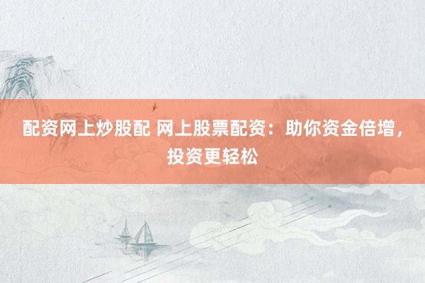 配资网上炒股配 网上股票配资：助你资金倍增，投资更轻松