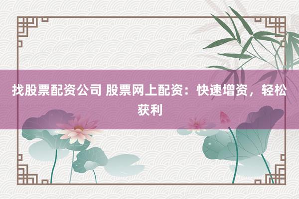 找股票配资公司 股票网上配资：快速增资，轻松获利